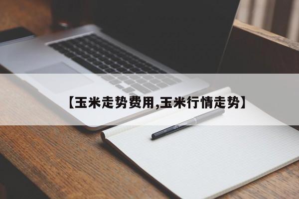 【玉米走势费用,玉米行情走势】