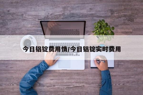 今日铝锭费用情/今日铝锭实时费用