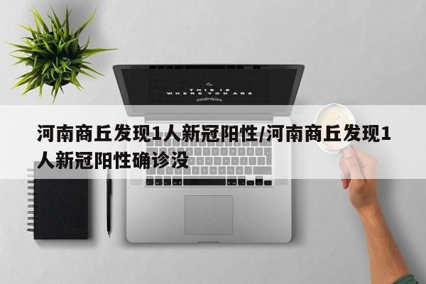 河南商丘发现1人新冠阳性/河南商丘发现1人新冠阳性确诊没