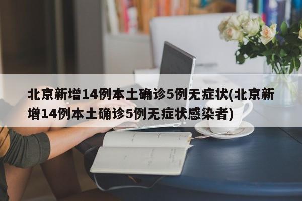北京新增14例本土确诊5例无症状(北京新增14例本土确诊5例无症状感染者)