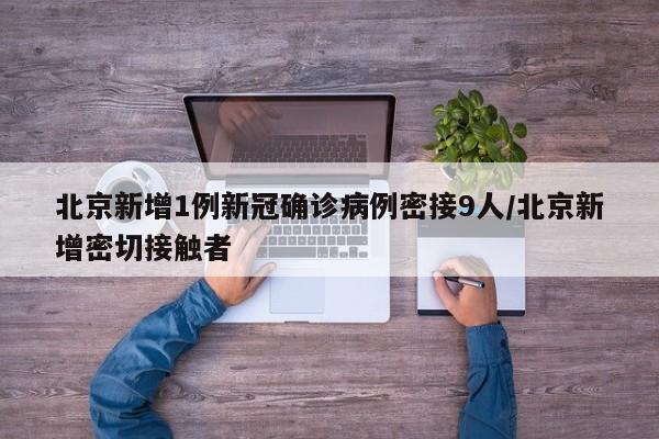 北京新增1例新冠确诊病例密接9人/北京新增密切接触者