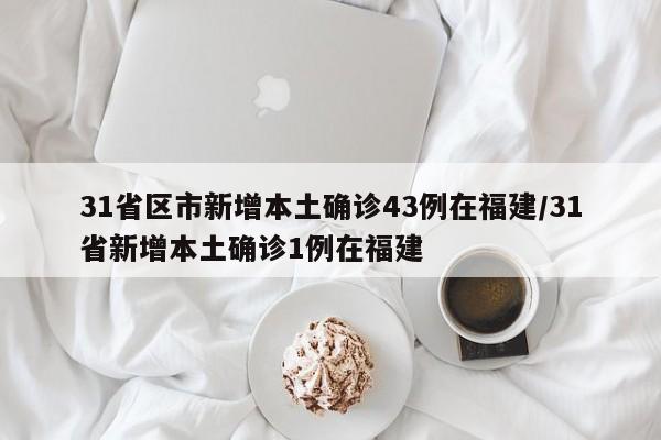 31省区市新增本土确诊43例在福建/31省新增本土确诊1例在福建