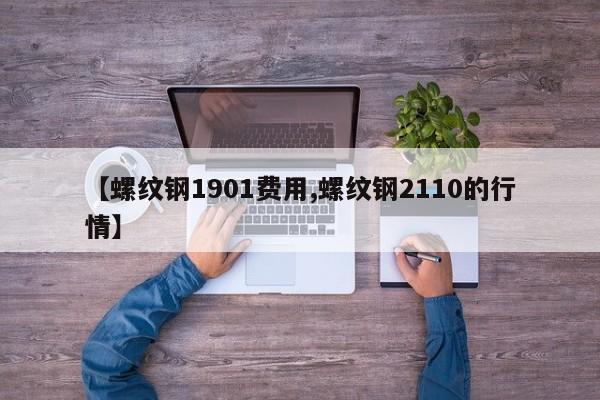 【螺纹钢1901费用,螺纹钢2110的行情】