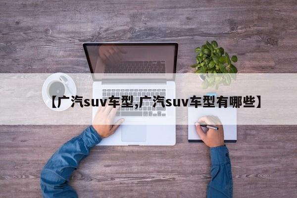 【广汽suv车型,广汽suv车型有哪些】