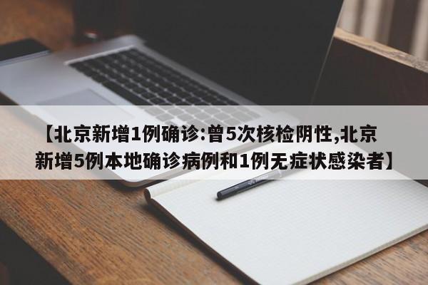 【北京新增1例确诊:曾5次核检阴性,北京新增5例本地确诊病例和1例无症状感染者】