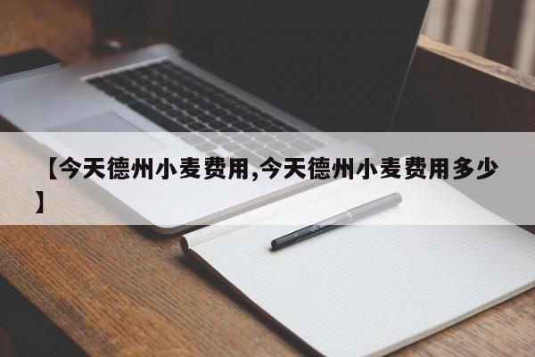 【今天德州小麦费用,今天德州小麦费用多少】
