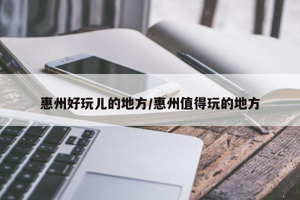 惠州好玩儿的地方/惠州值得玩的地方