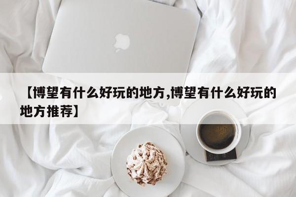 【博望有什么好玩的地方,博望有什么好玩的地方推荐】
