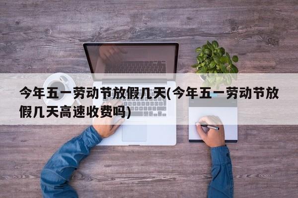 今年五一劳动节放假几天(今年五一劳动节放假几天高速收费吗)