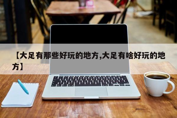 【大足有那些好玩的地方,大足有啥好玩的地方】