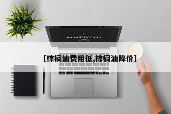 【棕榈油费用低,棕榈油降价】