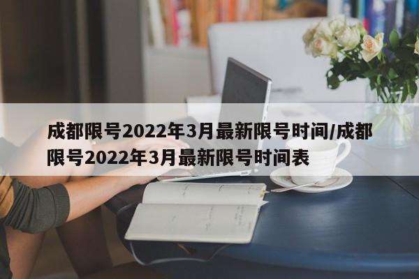 成都限号2022年3月最新限号时间/成都限号2022年3月最新限号时间表