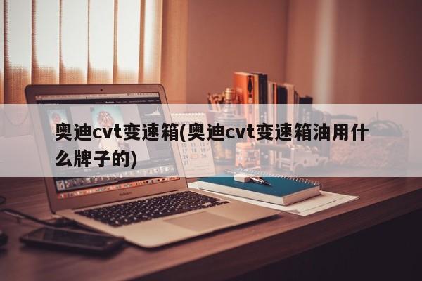 奥迪cvt变速箱(奥迪cvt变速箱油用什么牌子的)