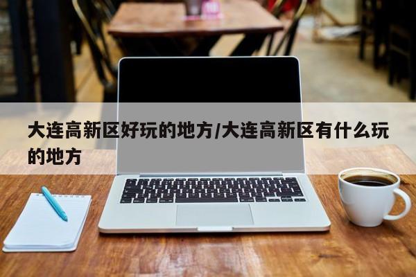 大连高新区好玩的地方/大连高新区有什么玩的地方