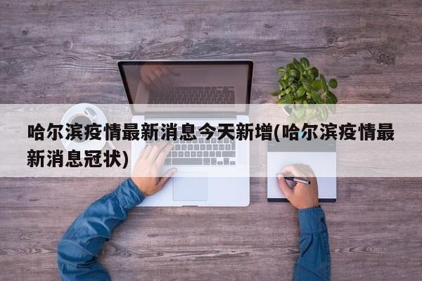 哈尔滨疫情最新消息今天新增(哈尔滨疫情最新消息冠状)