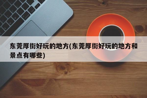 东莞厚街好玩的地方(东莞厚街好玩的地方和景点有哪些)
