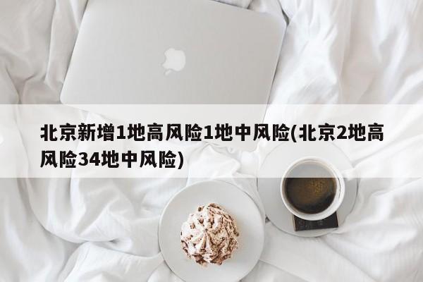 北京新增1地高风险1地中风险(北京2地高风险34地中风险)