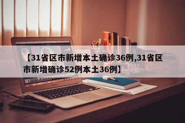 【31省区市新增本土确诊36例,31省区市新增确诊52例本土36例】