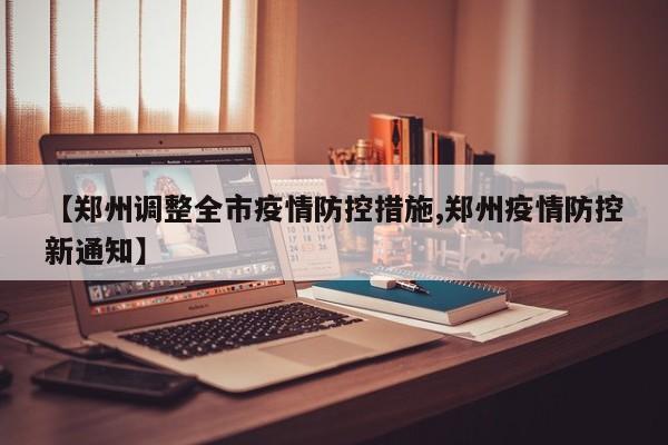 【郑州调整全市疫情防控措施,郑州疫情防控新通知】