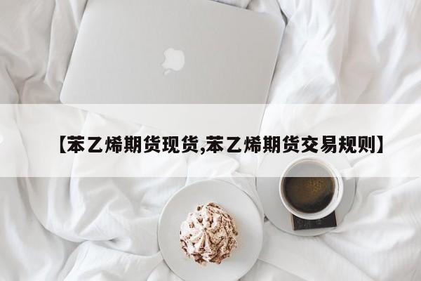 【苯乙烯期货现货,苯乙烯期货交易规则】