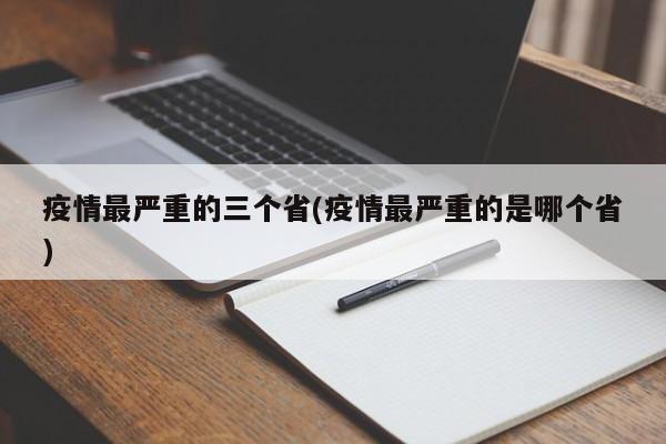 疫情最严重的三个省(疫情最严重的是哪个省)