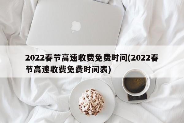 2022春节高速收费免费时间(2022春节高速收费免费时间表)