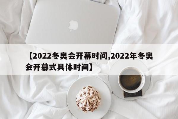 【2022冬奥会开幕时间,2022年冬奥会开幕式具体时间】
