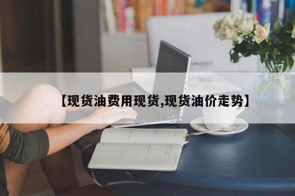 【现货油费用现货,现货油价走势】