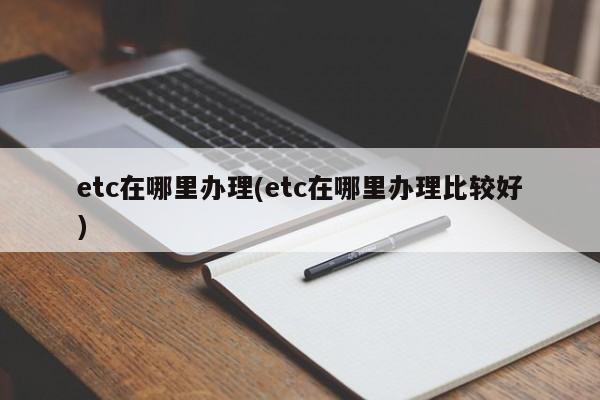 etc在哪里办理(etc在哪里办理比较好)
