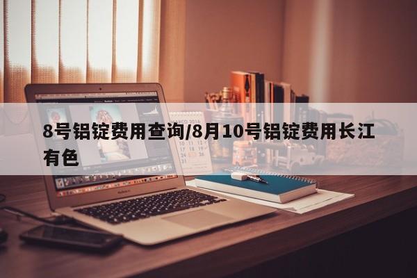 8号铝锭费用查询/8月10号铝锭费用长江有色