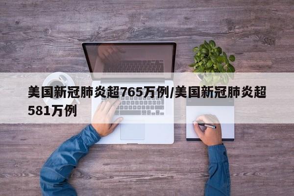 美国新冠肺炎超765万例/美国新冠肺炎超581万例