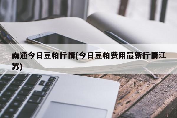 南通今日豆粕行情(今日豆粕费用最新行情江苏)