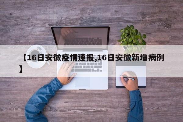 【16日安徽疫情速报,16日安徽新增病例】