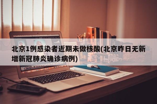 北京1例感染者近期未做核酸(北京昨日无新增新冠肺炎确诊病例)