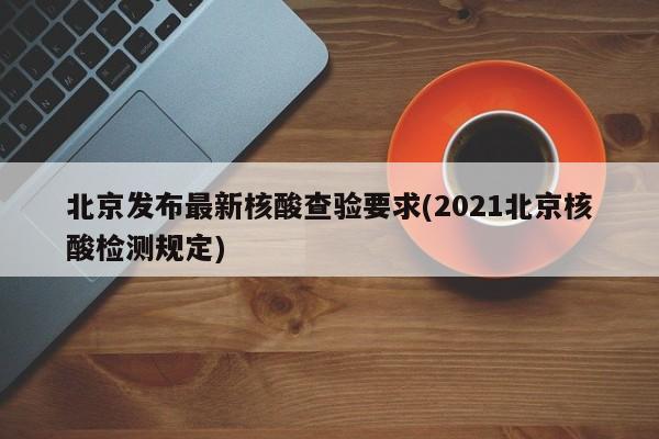 北京发布最新核酸查验要求(2021北京核酸检测规定)