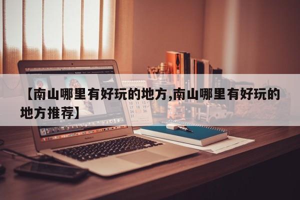 【南山哪里有好玩的地方,南山哪里有好玩的地方推荐】