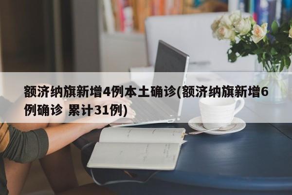 额济纳旗新增4例本土确诊(额济纳旗新增6例确诊 累计31例)