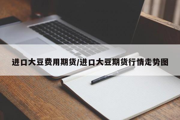 进口大豆费用期货/进口大豆期货行情走势图