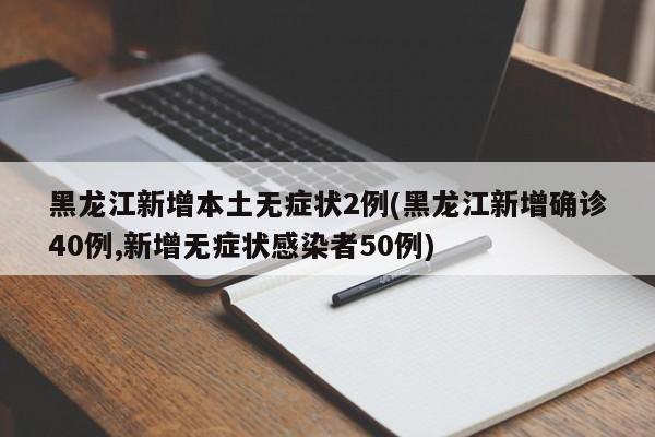 黑龙江新增本土无症状2例(黑龙江新增确诊40例,新增无症状感染者50例)