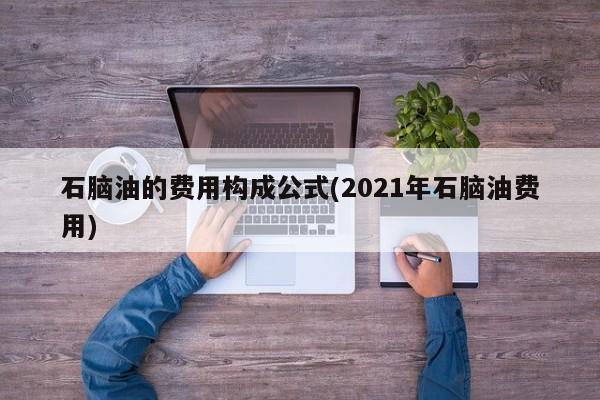 石脑油的费用构成公式(2021年石脑油费用)