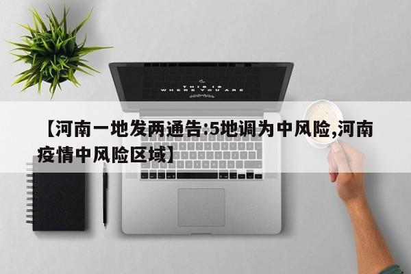【河南一地发两通告:5地调为中风险,河南疫情中风险区域】