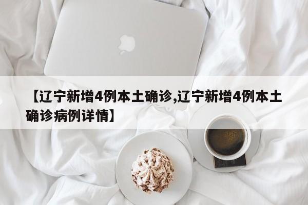 【辽宁新增4例本土确诊,辽宁新增4例本土确诊病例详情】
