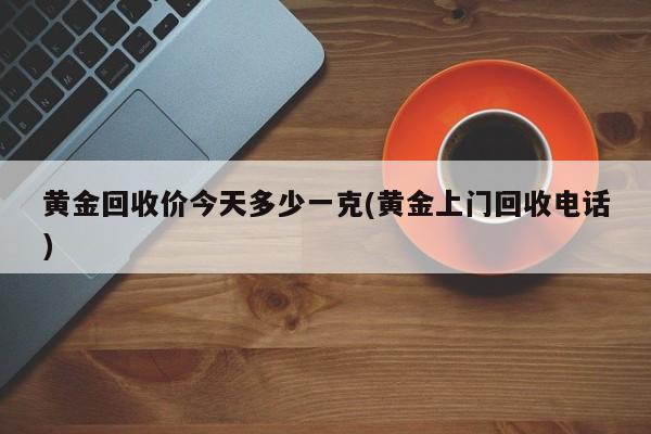 黄金回收价今天多少一克(黄金上门回收电话)
