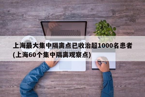 上海最大集中隔离点已收治超1000名患者(上海60个集中隔离观察点)