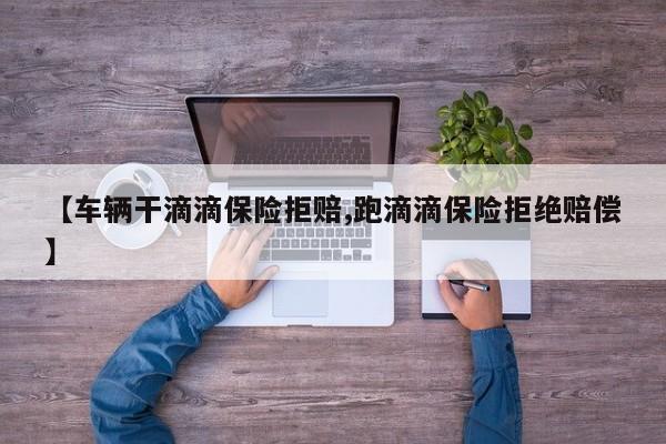 【车辆干滴滴保险拒赔,跑滴滴保险拒绝赔偿】
