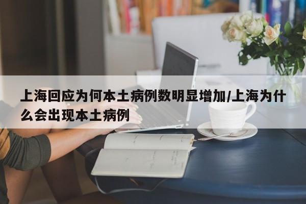 上海回应为何本土病例数明显增加/上海为什么会出现本土病例