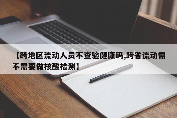 【跨地区流动人员不查验健康码,跨省流动需不需要做核酸检测】