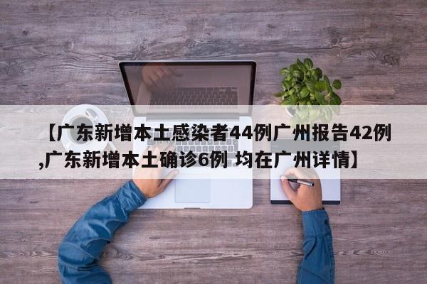 【广东新增本土感染者44例广州报告42例,广东新增本土确诊6例 均在广州详情】
