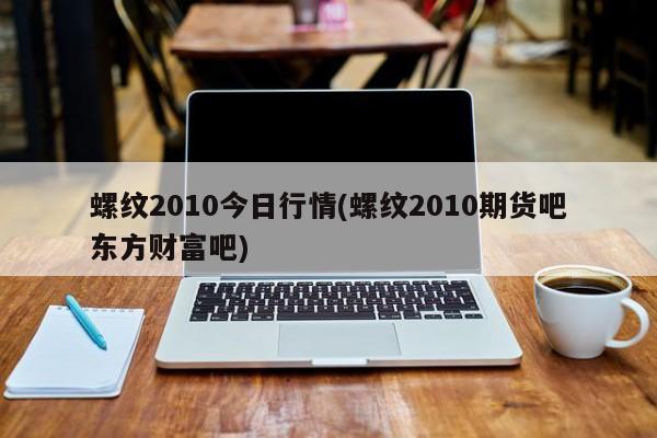 螺纹2010今日行情(螺纹2010期货吧东方财富吧)