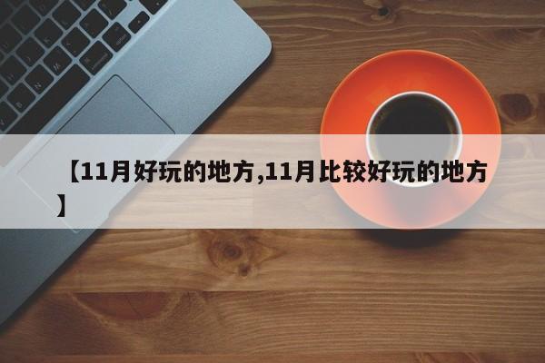 【11月好玩的地方,11月比较好玩的地方】
